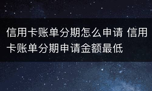 信用卡账单分期怎么申请 信用卡账单分期申请金额最低