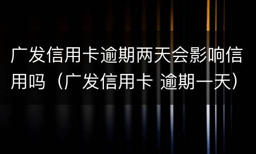 广发信用卡逾期两天会影响信用吗（广发信用卡 逾期一天）