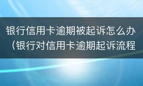银行信用卡逾期被起诉怎么办（银行对信用卡逾期起诉流程）