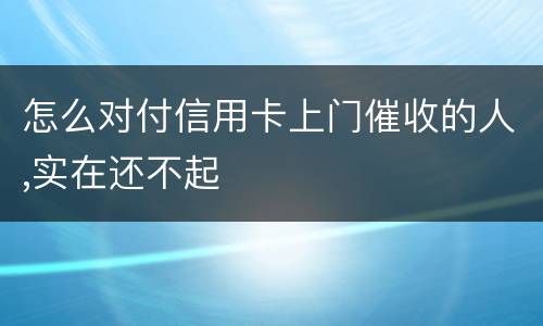 怎么对付信用卡上门催收的人,实在还不起