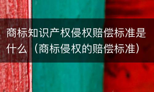 商标知识产权侵权赔偿标准是什么（商标侵权的赔偿标准）