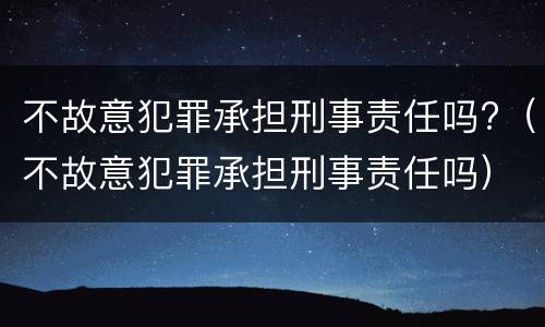 不故意犯罪承担刑事责任吗?（不故意犯罪承担刑事责任吗）
