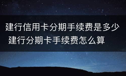 建行信用卡分期手续费是多少 建行分期卡手续费怎么算