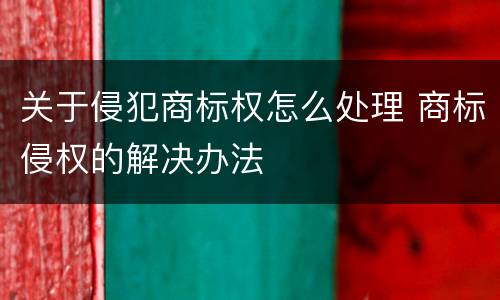 关于侵犯商标权怎么处理 商标侵权的解决办法