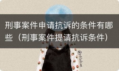 刑事案件申请抗诉的条件有哪些（刑事案件提请抗诉条件）