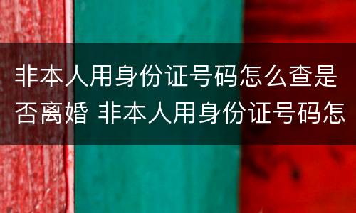 非本人用身份证号码怎么查是否离婚 非本人用身份证号码怎么查是否离婚了