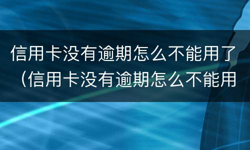 信用卡没有逾期怎么不能用了（信用卡没有逾期怎么不能用了呢）