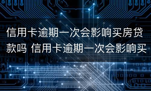 信用卡逾期一次会影响买房贷款吗 信用卡逾期一次会影响买房贷款吗怎么办