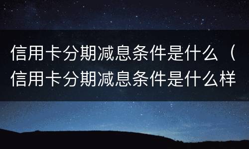 信用卡分期减息条件是什么（信用卡分期减息条件是什么样的）