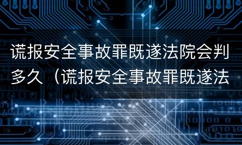谎报安全事故罪既遂法院会判多久（谎报安全事故罪既遂法院会判多久刑）
