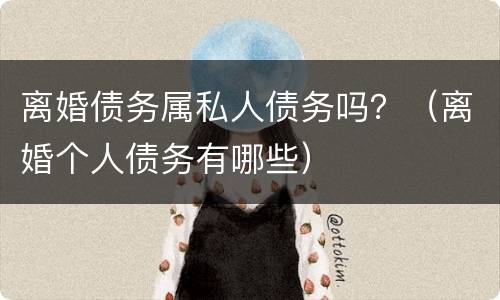 离婚债务属私人债务吗？（离婚个人债务有哪些）