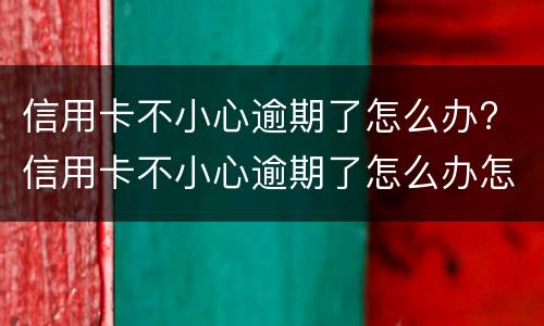 信用卡不小心逾期了怎么办? 信用卡不小心逾期了怎么办怎么修复征信
