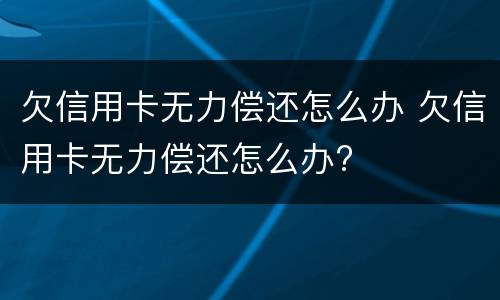 欠信用卡无力偿还怎么办 欠信用卡无力偿还怎么办?
