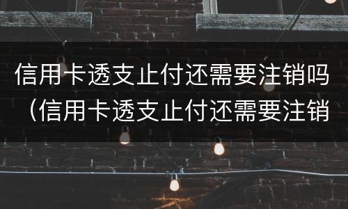 信用卡透支止付还需要注销吗（信用卡透支止付还需要注销吗知乎）