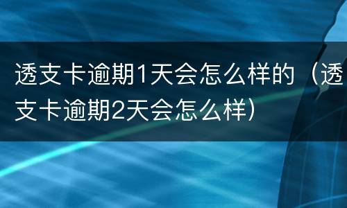 透支卡逾期1天会怎么样的（透支卡逾期2天会怎么样）