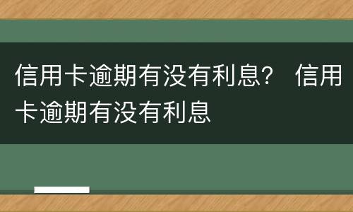 信用卡逾期有没有利息？ 信用卡逾期有没有利息