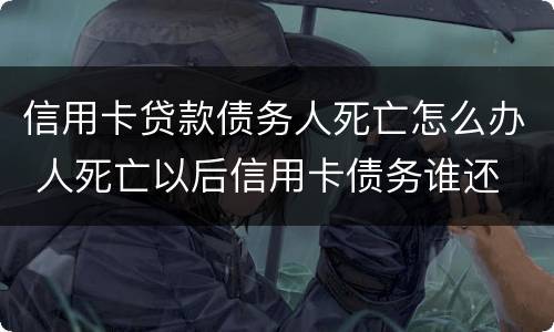 信用卡贷款债务人死亡怎么办 人死亡以后信用卡债务谁还