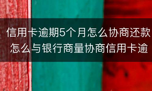 信用卡逾期5个月怎么协商还款 怎么与银行商量协商信用卡逾期还款事宜
