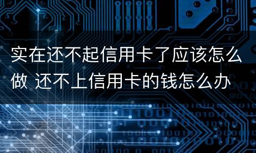 实在还不起信用卡了应该怎么做 还不上信用卡的钱怎么办
