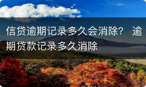 信贷逾期记录多久会消除？ 逾期贷款记录多久消除