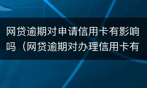 网贷逾期对申请信用卡有影响吗（网贷逾期对办理信用卡有影响吗）