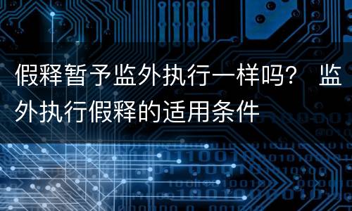 假释暂予监外执行一样吗？ 监外执行假释的适用条件