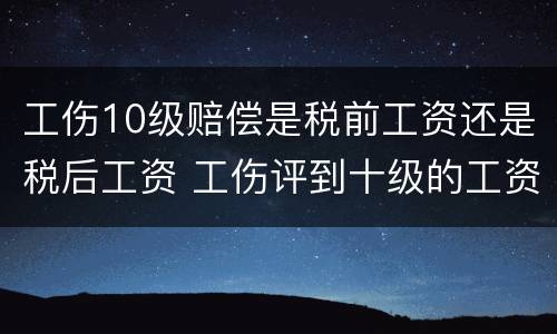 工伤10级赔偿是税前工资还是税后工资 工伤评到十级的工资怎么赔偿