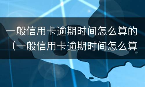 一般信用卡逾期时间怎么算的（一般信用卡逾期时间怎么算的呀）