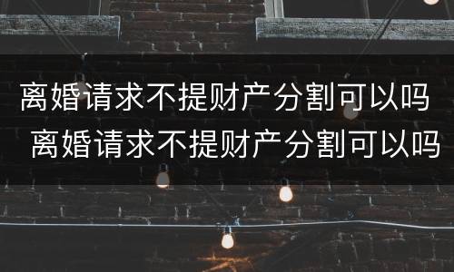 离婚请求不提财产分割可以吗 离婚请求不提财产分割可以吗