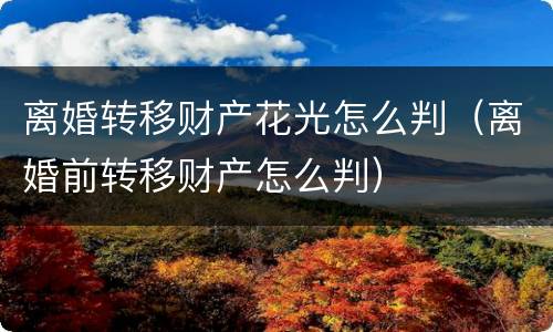 离婚转移财产花光怎么判（离婚前转移财产怎么判）