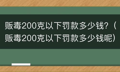 贩毒200克以下罚款多少钱?（贩毒200克以下罚款多少钱呢）