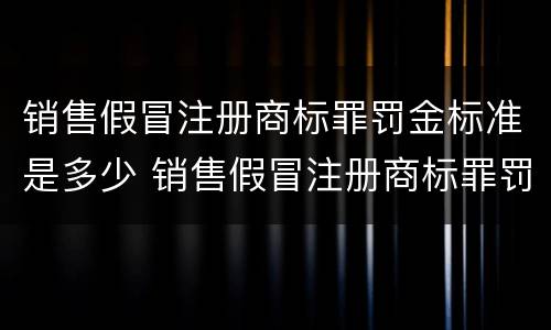 销售假冒注册商标罪罚金标准是多少 销售假冒注册商标罪罚金标准是多少元