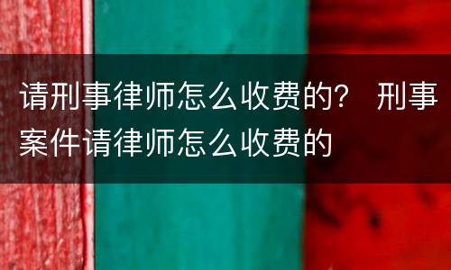 请刑事律师怎么收费的？ 刑事案件请律师怎么收费的