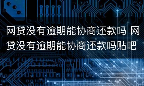 网贷没有逾期能协商还款吗 网贷没有逾期能协商还款吗贴吧