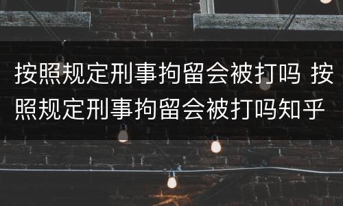 按照规定刑事拘留会被打吗 按照规定刑事拘留会被打吗知乎