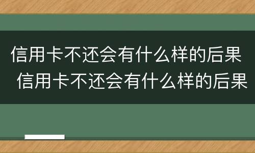 信用卡不还会有什么样的后果 信用卡不还会有什么样的后果呢
