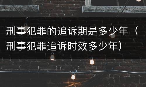 刑事犯罪的追诉期是多少年（刑事犯罪追诉时效多少年）