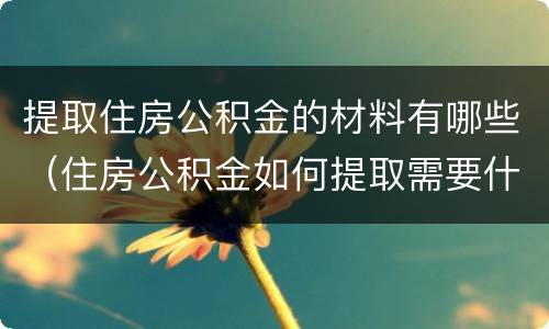 提取住房公积金的材料有哪些（住房公积金如何提取需要什么材料）