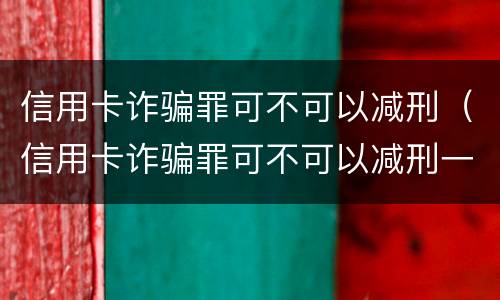 信用卡诈骗罪可不可以减刑（信用卡诈骗罪可不可以减刑一年）