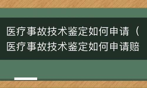 医疗事故技术鉴定如何申请（医疗事故技术鉴定如何申请赔偿）