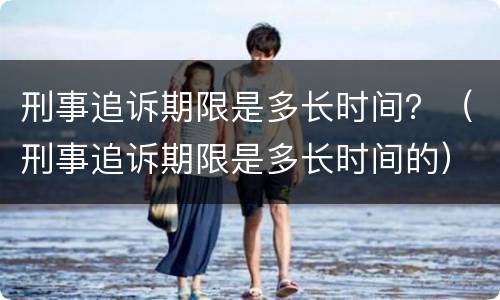 刑事追诉期限是多长时间？（刑事追诉期限是多长时间的）