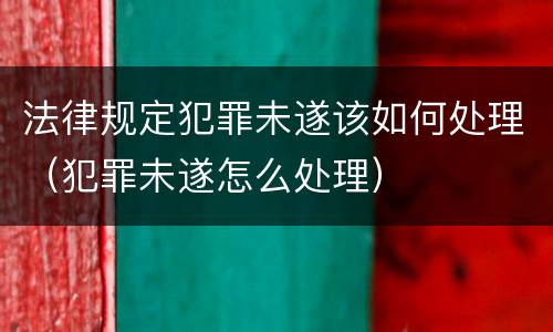 法律规定犯罪未遂该如何处理（犯罪未遂怎么处理）