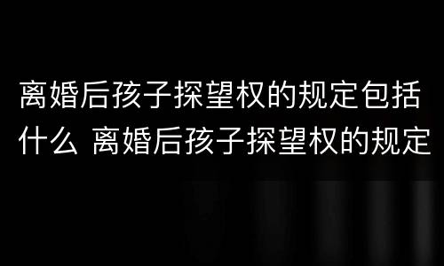 离婚后孩子探望权的规定包括什么 离婚后孩子探望权的规定包括什么呢