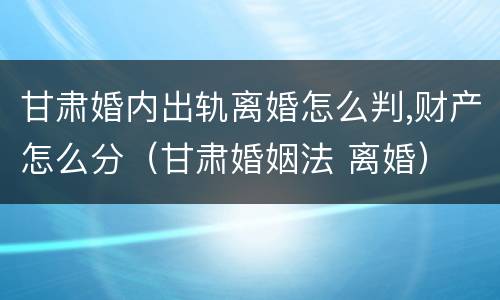 甘肃婚内出轨离婚怎么判,财产怎么分（甘肃婚姻法 离婚）