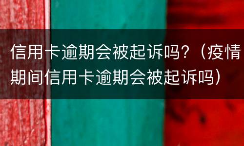 信用卡逾期会被起诉吗?（疫情期间信用卡逾期会被起诉吗）