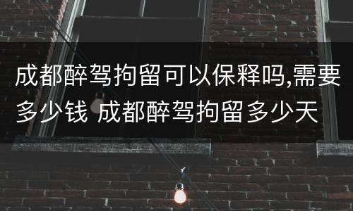 成都醉驾拘留可以保释吗,需要多少钱 成都醉驾拘留多少天
