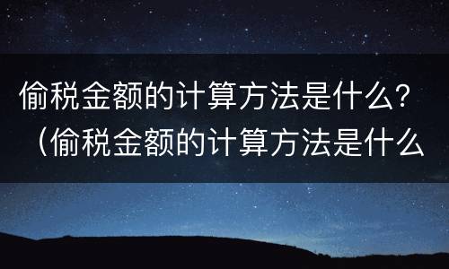 偷税金额的计算方法是什么？（偷税金额的计算方法是什么意思）