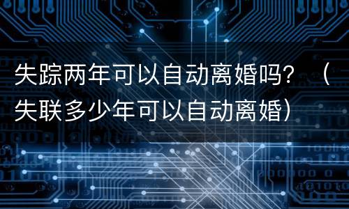 失踪两年可以自动离婚吗？（失联多少年可以自动离婚）