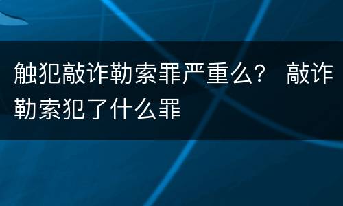 触犯敲诈勒索罪严重么？ 敲诈勒索犯了什么罪