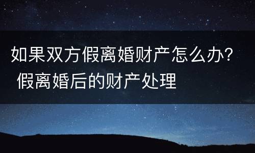 如果双方假离婚财产怎么办？ 假离婚后的财产处理